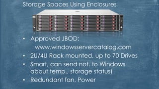 Storage Spaces Using Enclosures
• Approved JBOD:
www.windowsservercatalog.com
• 2U/4U Rack mounted, up to 70 Drives
• Smart, can send not. to Windows
about temp., storage status)
• Redundant fan, Power
 