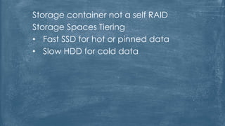 Storage container not a self RAID
Storage Spaces Tiering
• Fast SSD for hot or pinned data
• Slow HDD for cold data
 