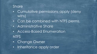 Share
• Cumulative permissions apply (deny
wins)
• Can be combined with NTFS perms.
• Administrative Share
• Access-Based Enumeration
NTFS
• Change Owner
• Inheritance apply order
 
