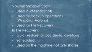 Volume Shadow Copy
• Used in VM snapshots
• Used by backup operations
(Windows, Acronis)
• Used for File Recovery
In File Recovery:
• Quick restore for accidental deletions
• Scheduled
• Used on the machine not only shares
 