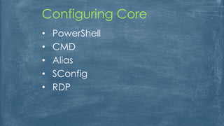 • PowerShell
• CMD
• Alias
• SConfig
• RDP
Configuring Core
 