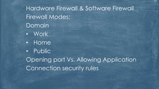 Hardware Firewall & Software Firewall
Firewall Modes:
Domain
• Work
• Home
• Public
Opening port Vs. Allowing Application
Connection security rules
 