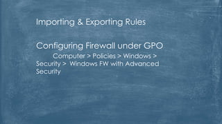 Importing & Exporting Rules
Configuring Firewall under GPO
Computer > Policies > Windows >
Security > Windows FW with Advanced
Security
 