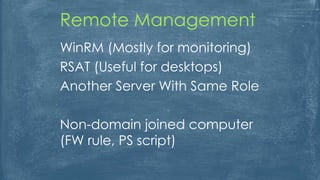 WinRM (Mostly for monitoring)
RSAT (Useful for desktops)
Another Server With Same Role
Non-domain joined computer
(FW rule, PS script)
Remote Management
 