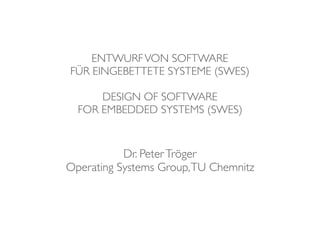 ENTWURFVON SOFTWARE  
FÜR EINGEBETTETE SYSTEME (SWES) 
DESIGN OF SOFTWARE  
FOR EMBEDDED SYSTEMS (SWES)
Dr. PeterTröger
Operating Systems Group,TU Chemnitz
 
