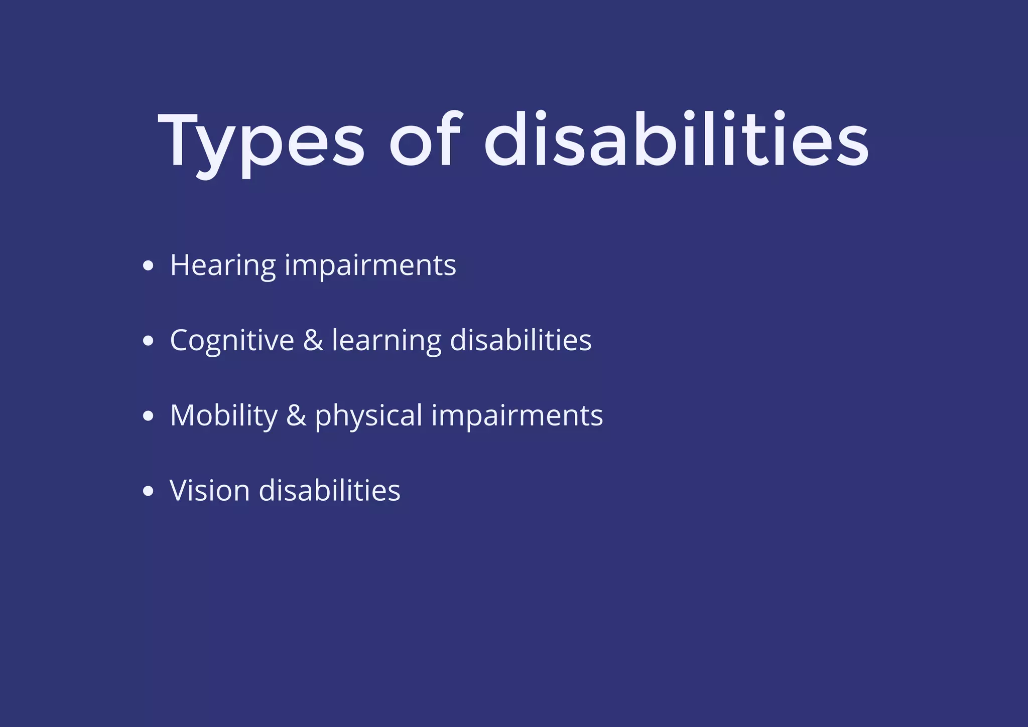 Types of disabilities
Hearing impairments
 
Cognitive & learning disabilities
 
Mobility & physical impairments
 
Vision disabilities
 