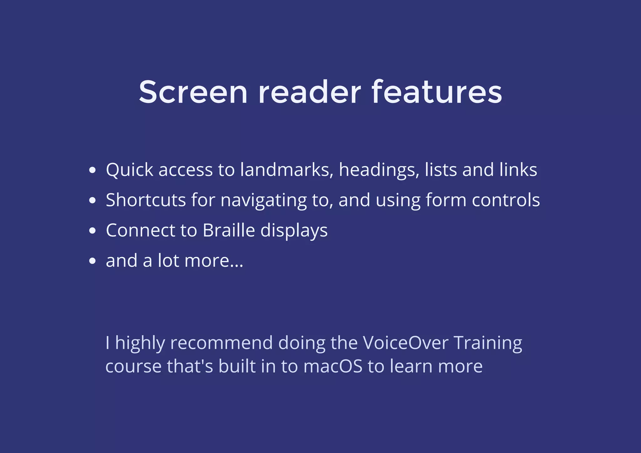 Screen reader features
Quick access to landmarks, headings, lists and links
Shortcuts for navigating to, and using form controls
Connect to Braille displays
and a lot more…
I highly recommend doing the VoiceOver Training
course that's built in to macOS to learn more
 