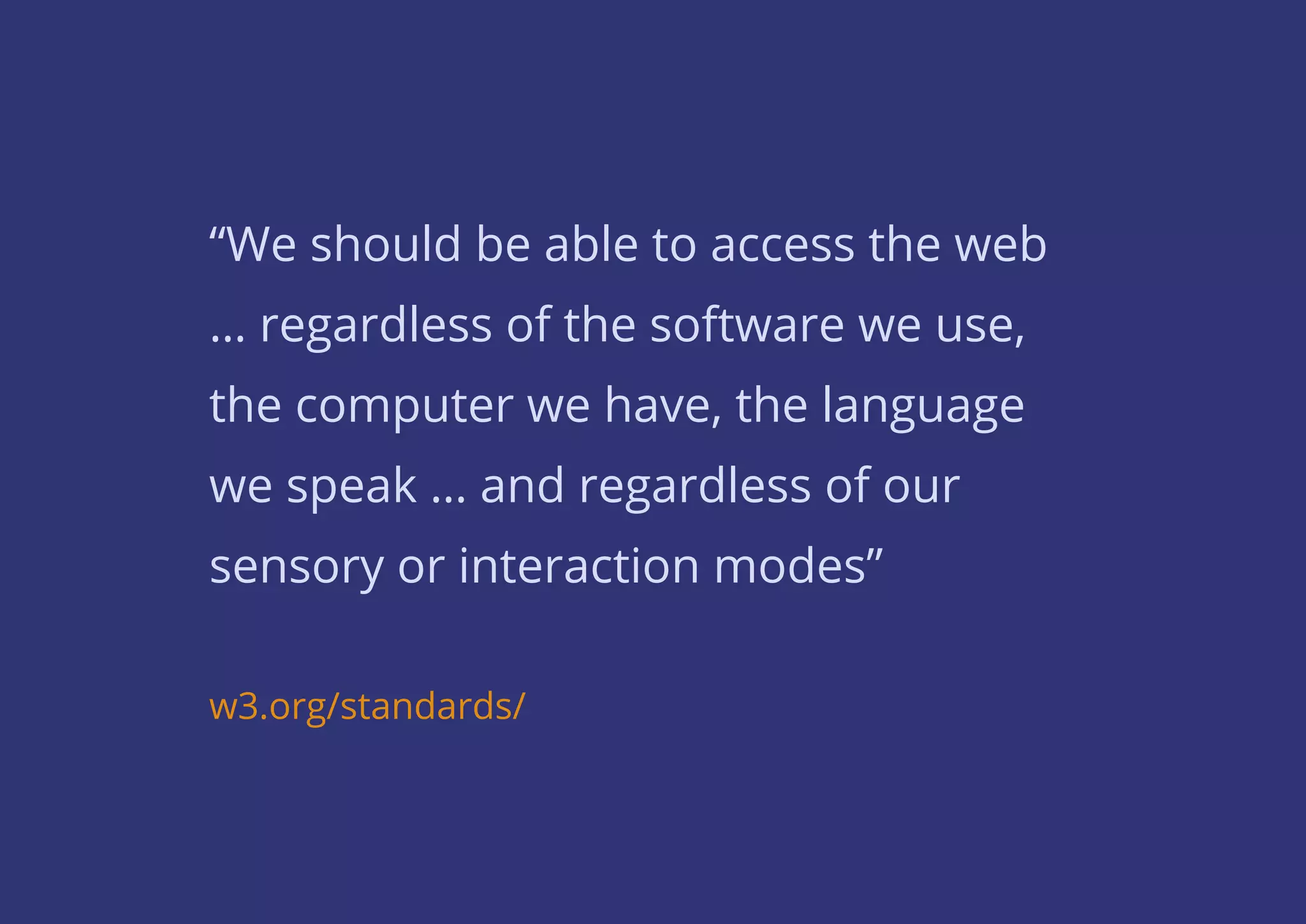 “We should be able to access the web
… regardless of the software we use,
the computer we have, the language
we speak … and regardless of our
sensory or interaction modes”
w3.org/standards/
 