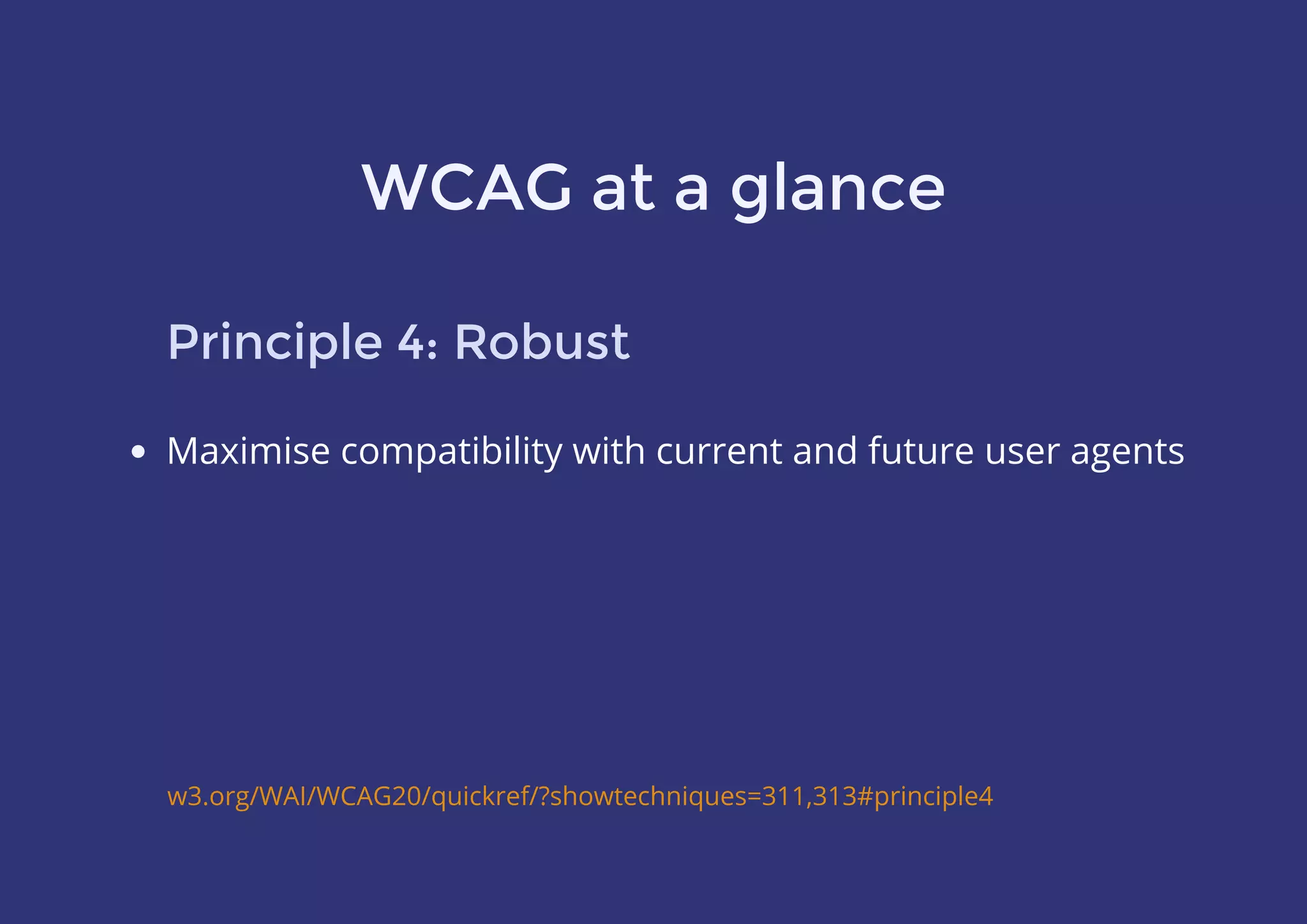 WCAG at a glance
Principle 4: Robust
Maximise compatibility with current and future user agents
w3.org/WAI/WCAG20/quickref/?showtechniques=311,313#principle4
 