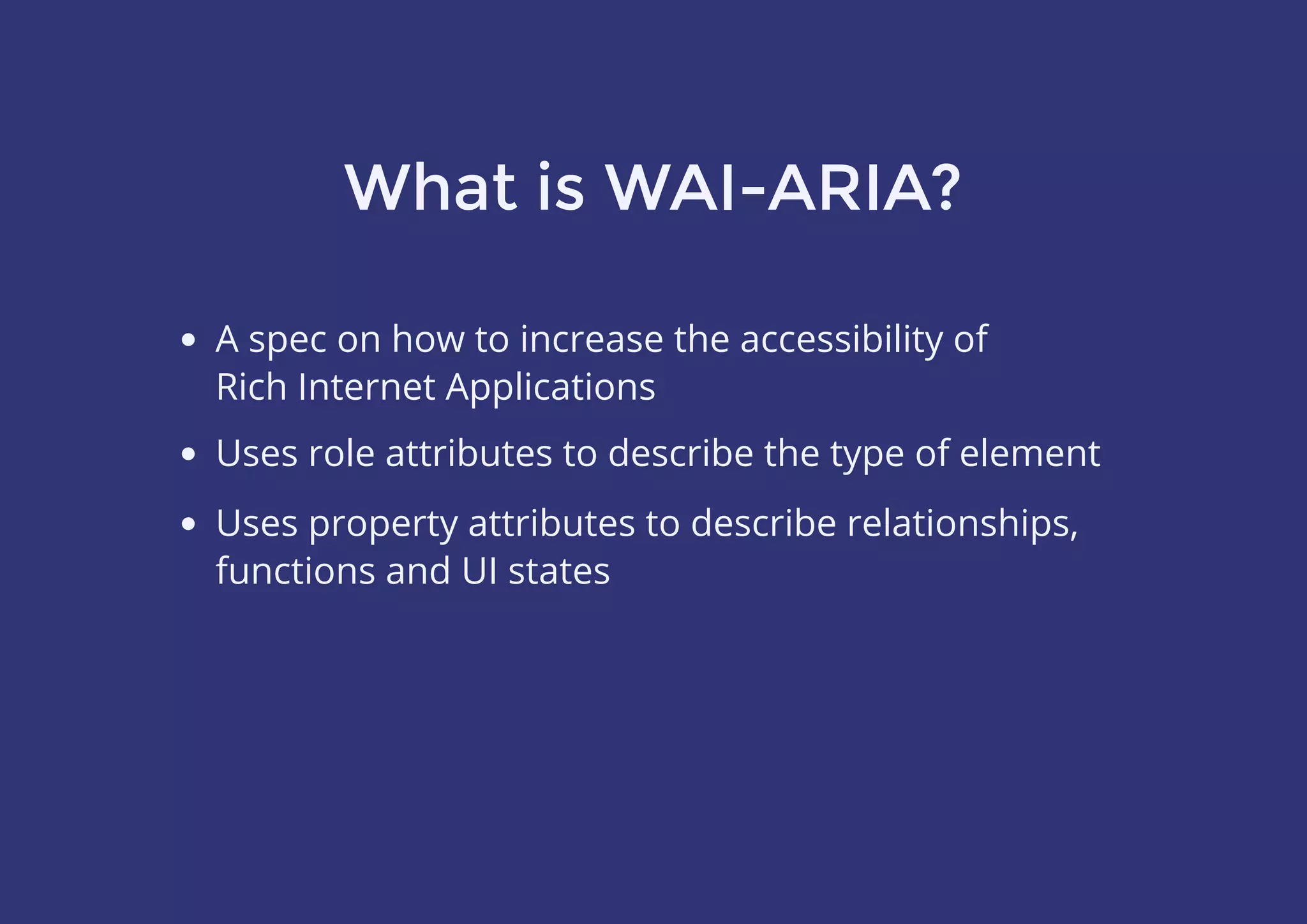 What is WAI-ARIA?
A spec on how to increase the accessibility of
Rich Internet Applications
Uses role attributes to describe the type of element
Uses property attributes to describe relationships,
functions and UI states
 