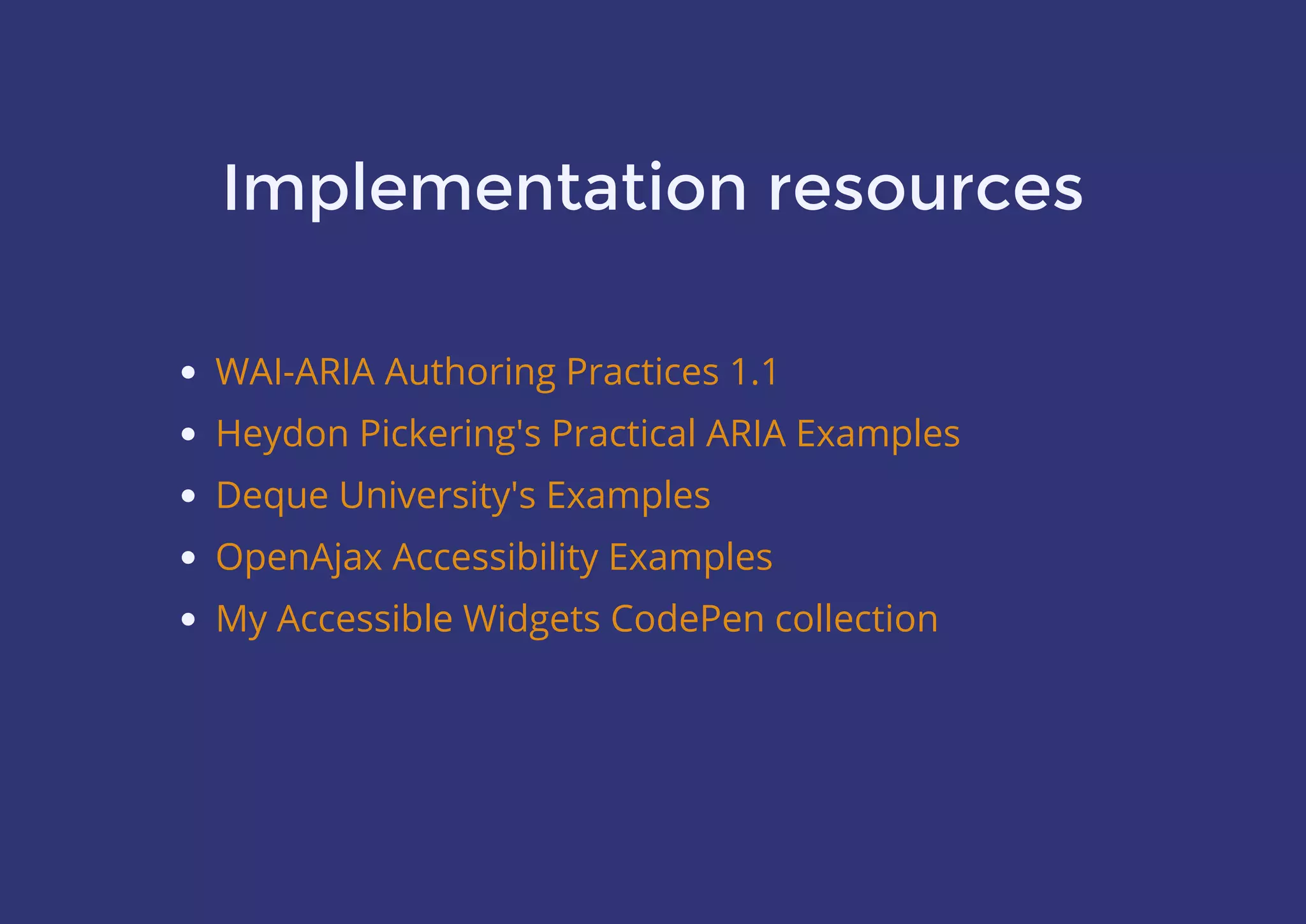 Implementation resources
WAI-ARIA Authoring Practices 1.1
Heydon Pickering's Practical ARIA Examples
Deque University's Examples
OpenAjax Accessibility Examples
My Accessible Widgets CodePen collection
 