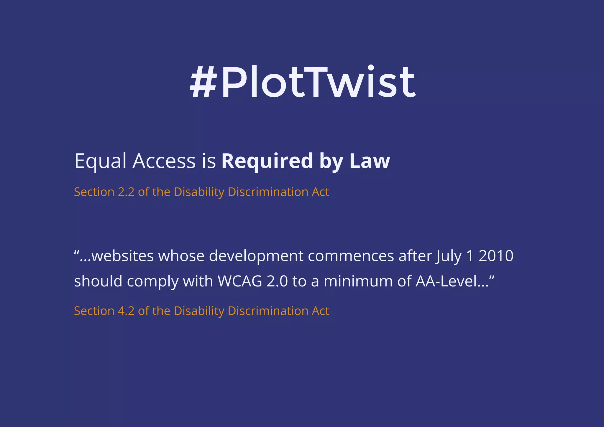#PlotTwist
Equal Access is Required by Law
“…websites whose development commences after July 1 2010
should comply with WCAG 2.0 to a minimum of AA-Level…”
Section 2.2 of the Disability Discrimination Act
Section 4.2 of the Disability Discrimination Act
 