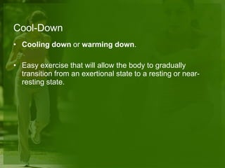 Cool-Down
• Cooling down or warming down.
• Easy exercise that will allow the body to gradually
transition from an exertional state to a resting or near-
resting state.
 