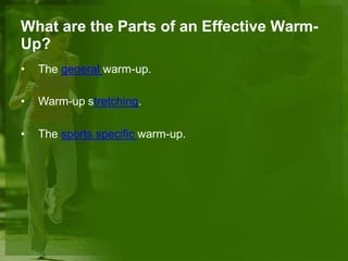 What are the Parts of an Effective Warm-
Up?
• The general warm-up.
• Warm-up stretching.
• The sports specific warm-up.
 