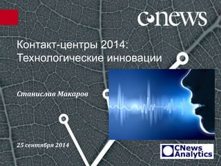 Контакт-центры 2014:
Технологические инновации
Станислав Макаров
25 сентября 2014
 