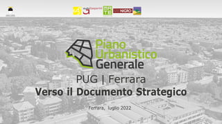 COMUNE DI FERRARA
Città Patrimonio dell’Umanità
PUG | Ferrara
Verso il Documento Strategico
Ferrara, luglio 2022
 