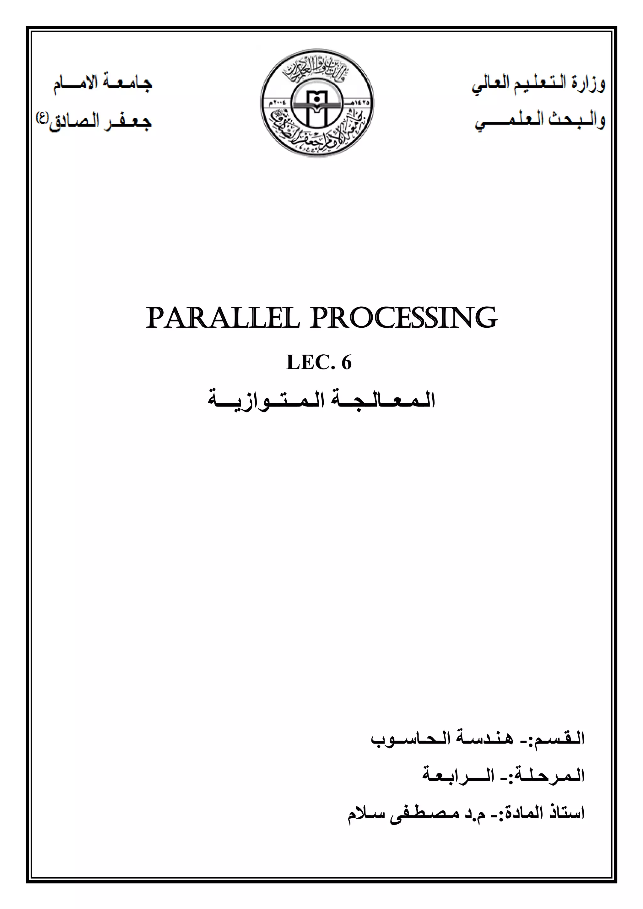 Parallel Processing
LEC. 6
‫الـمـعــالـجــة‬
‫الـ‬
‫مــتــوازيـــة‬
‫ال‬
‫ـ‬
‫ق‬
‫ـ‬
‫س‬
‫ـ‬
:‫م‬
-
‫ه‬
‫ـ‬
‫ن‬
‫ـ‬
‫دس‬
‫ـ‬
‫ال‬ ‫ة‬
‫ـ‬
‫ح‬
‫ـ‬
‫اس‬
‫ــ‬
‫وب‬
‫ال‬
‫ـ‬
‫م‬
‫ـ‬
‫رح‬
‫ـ‬
‫ل‬
‫ـ‬
:‫ة‬
-
‫ال‬
‫ــــ‬
‫راب‬
‫ـ‬
‫ع‬
‫ـ‬
‫ة‬
:‫المادة‬ ‫استاذ‬
-
‫سـالم‬ ‫مـصـطـفى‬ ‫د‬.‫م‬
 