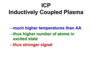ICP
Inductively Coupled Plasma
–much higher temperatures than AA
–thus higher number of atoms in
excited state
–thus stronger signal
 