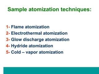 Sample atomization techniques:
1- Flame atomization
2- Electrothermal atomization
3- Glow discharge atomization
4- Hydride atomization
5- Cold – vapor atomization
 