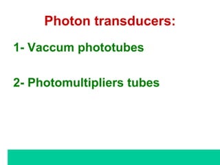 Photon transducers:
1- Vaccum phototubes
2- Photomultipliers tubes
 
