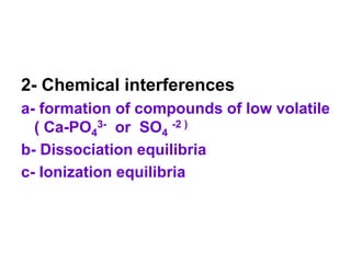 2- Chemical interferences
a- formation of compounds of low volatile
( Ca-PO4
3- or SO4
-2 )
b- Dissociation equilibria
c- Ionization equilibria
 