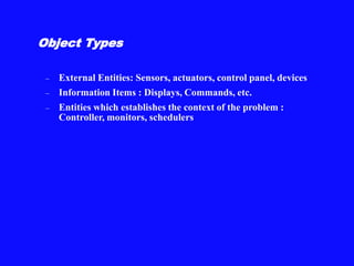 Object Types
– External Entities: Sensors, actuators, control panel, devices
– Information Items : Displays, Commands, etc.
– Entities which establishes the context of the problem :
Controller, monitors, schedulers
 