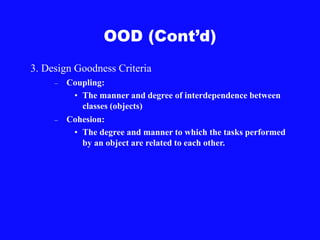 3. Design Goodness Criteria
– Coupling:
• The manner and degree of interdependence between
classes (objects)
– Cohesion:
• The degree and manner to which the tasks performed
by an object are related to each other.
OOD (Cont’d)
 