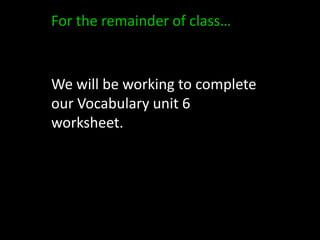 For the remainder of class…We will be working to complete our Vocabulary unit 6 worksheet.