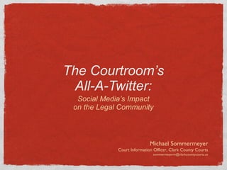 The Courtroom’s All-A-Twitter: ,[object Object],Michael Sommermeyer Court Information Officer, Clark County Courts [email_address] 