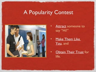 A Popularity Contest Attract  someone to    say “Hi!” Make Them Like    You , and Obtain Their Trust  for    life. 