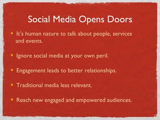 Social Media Opens Doors It’s human nature to talk about people, services    and events. Ignore social media at your own peril. Engagement leads to better relationships. Traditional media less relevant. Reach new engaged and empowered audiences. 
