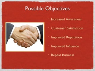 Possible Objectives Increased Awareness Customer Satisfaction Improved Reputation Improved Influence Repeat Business 