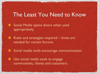 Social Media opens doors when used    appropriately. Rules and strategies required – limits are   needed for certain forums. Social media tools encourage communication. Use social media tools to engage    communities, clients and customers. The Least You Need to Know 