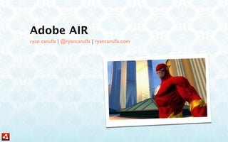Adobe AIR
ryan canulla | @ryancanulla | ryancanulla.com
 