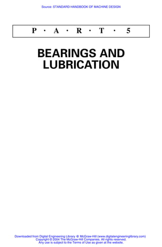 P • A • R • T • 5
BEARINGS AND
LUBRICATION
Source: STANDARD HANDBOOK OF MACHINE DESIGN
Downloaded from Digital Engineering Library @ McGraw-Hill (www.digitalengineeringlibrary.com)
Copyright © 2004 The McGraw-Hill Companies. All rights reserved.
Any use is subject to the Terms of Use as given at the website.
 