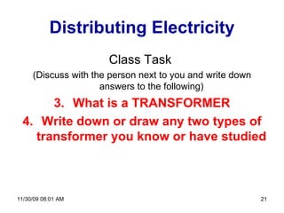 Distributing Electricity Class Task  (Discuss with the person next to you and write down answers to the following) What is a TRANSFORMER Write down or draw any two types of transformer you know or have studied 06/06/09   07:49 PM 