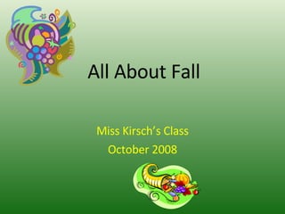 All About Fall Miss Kirsch’s Class October 2008 