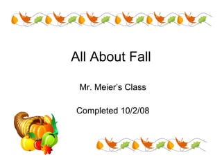 All About Fall Mr. Meier’s Class Completed 10/2/08 