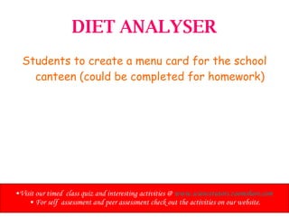 DIET ANALYSER Students to create a menu card for the school canteen (could be completed for homework) Visit our timed  class quiz and interesting activities @  www.sciencetutors.zoomshare.com   For self  assessment and peer assessment check out the activities on our website. 