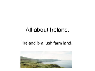 All about Ireland. Ireland is a lush farm land. 
