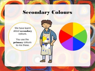 Secondary Colours
We have learnt
about secondary
colours.
You use the
primary colours
to mix these.
 