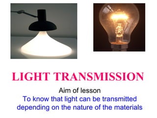 LIGHT TRANSMISSION Aim of lesson To know that light can be transmitted depending on the nature of the materials 