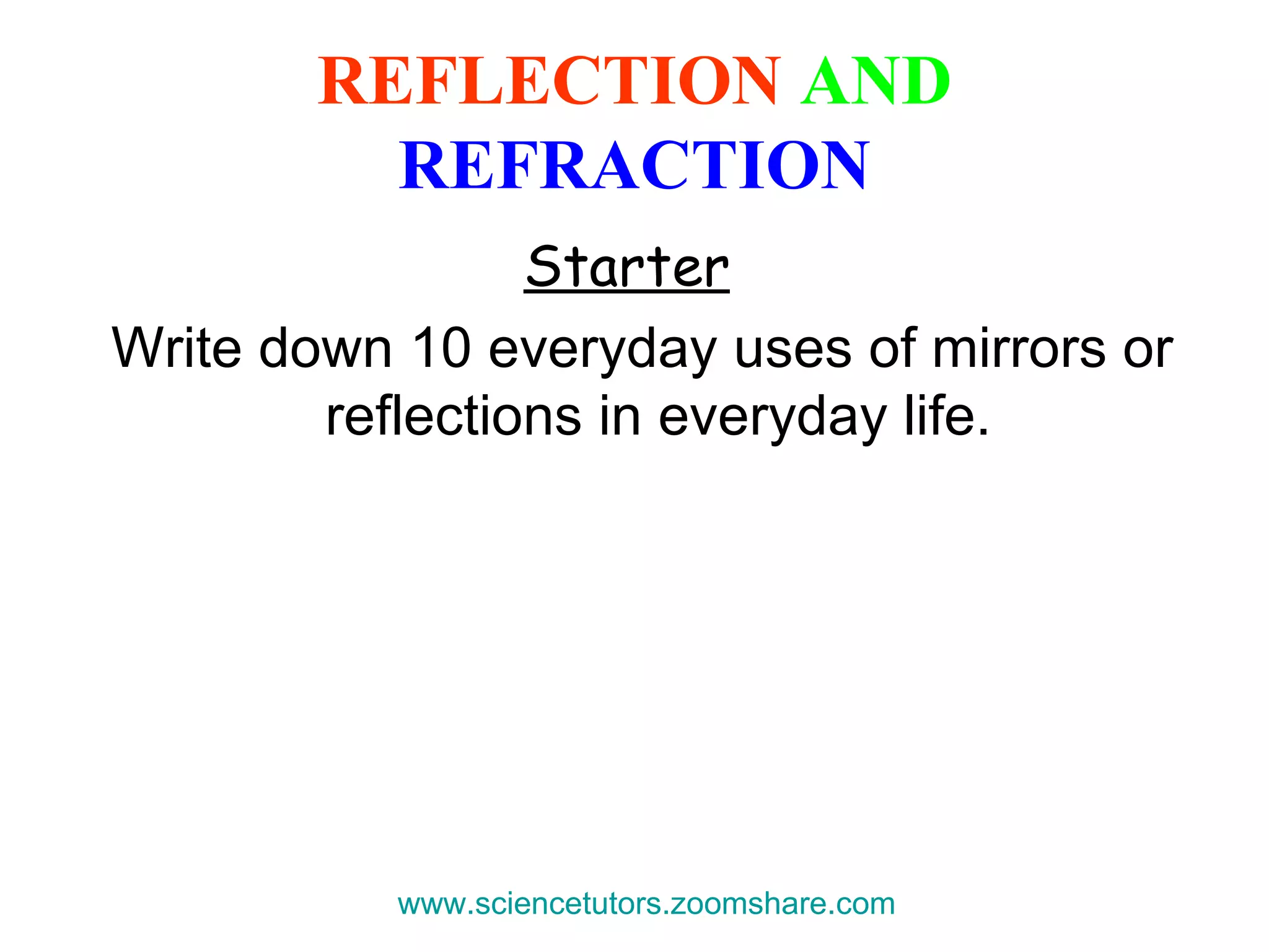 REFLECTION  AND   REFRACTION Starter   Write down 10 everyday uses of mirrors or reflections in everyday life. www.sciencetutors.zoomshare.com   