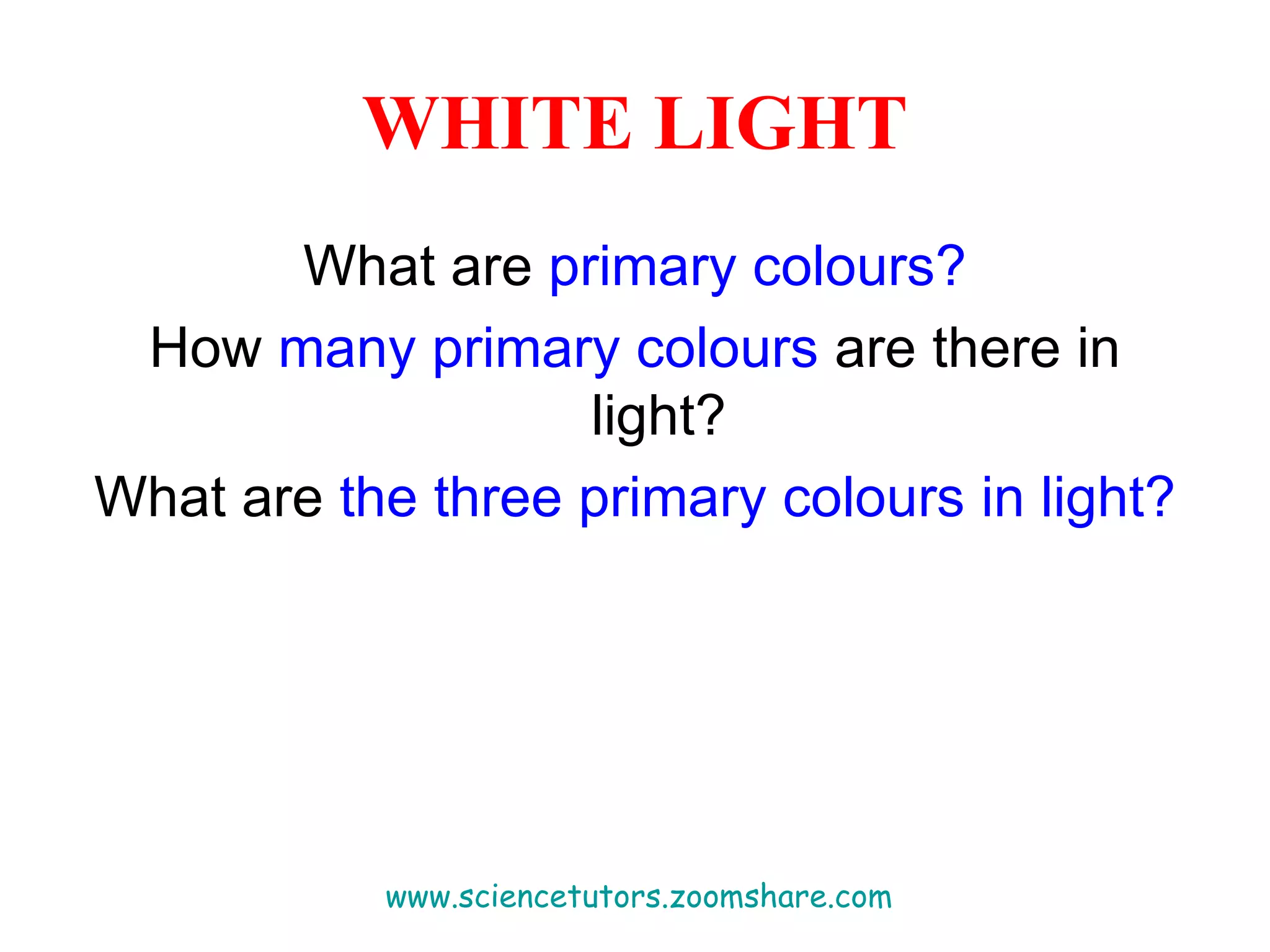 WHITE LIGHT What are  primary colours? How  many primary colours  are there in light? What are  the three primary colours   in light? www.sciencetutors.zoomshare.com   