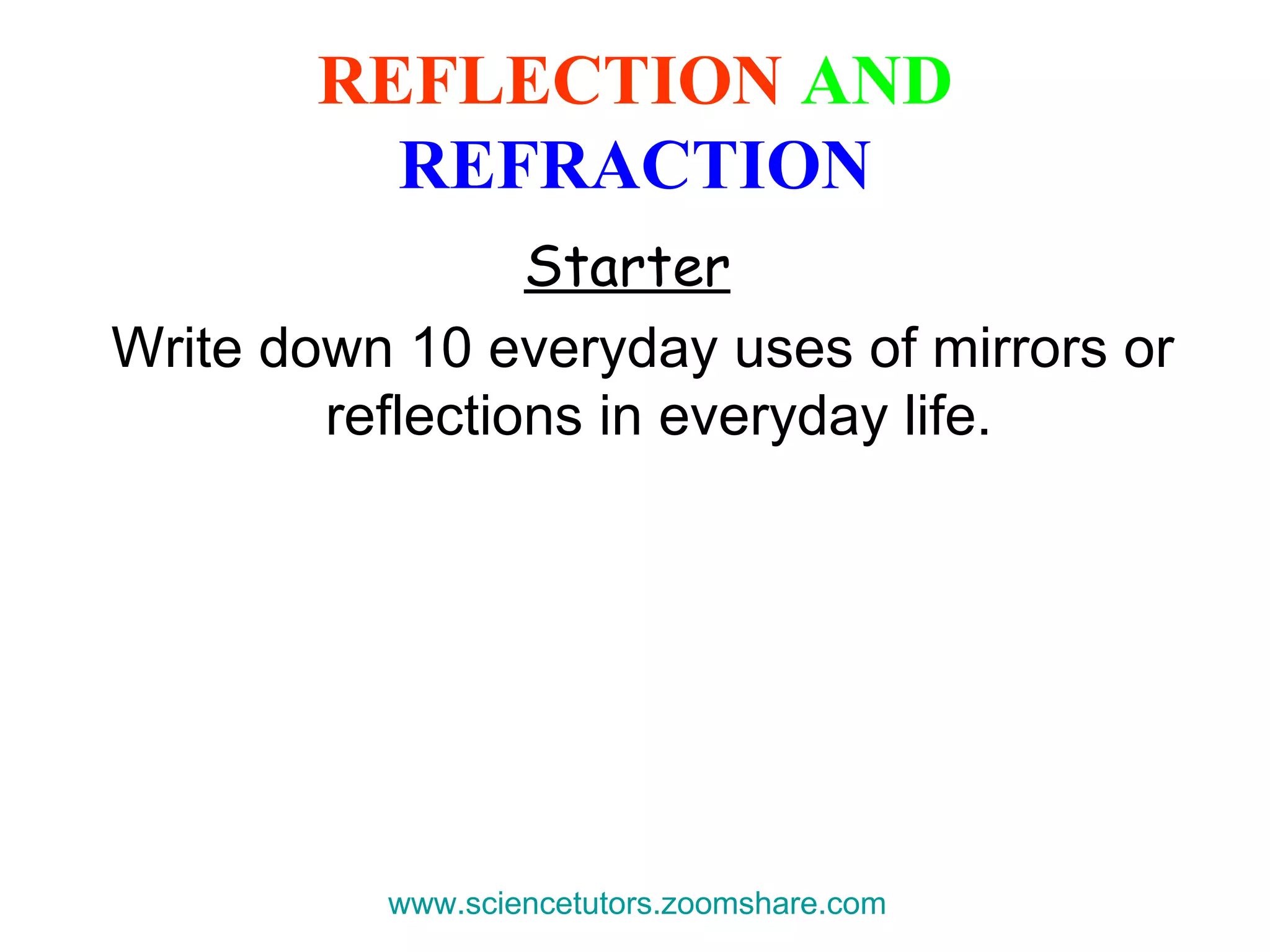 REFLECTION  AND   REFRACTION Starter   Write down 10 everyday uses of mirrors or reflections in everyday life. www.sciencetutors.zoomshare.com   