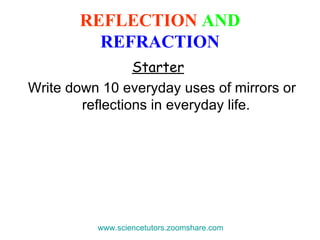 REFLECTION  AND   REFRACTION Starter   Write down 10 everyday uses of mirrors or reflections in everyday life. www.sciencetutors.zoomshare.com   