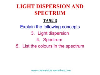 LIGHT DISPERSION AND SPECTRUM TASK 3 Explain the following concepts Light dispersion Spectrum  List the colours in the spectrum www.sciencetutors.zoomshare.com   