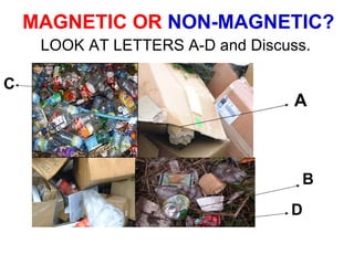 MAGNETIC OR  NON-MAGNETIC? LOOK AT LETTERS A-D and Discuss.   A B D C 