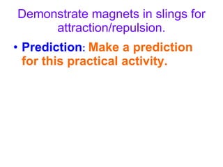 Demonstrate magnets in slings for attraction/repulsion. Prediction :   Make a prediction for this practical activity. 