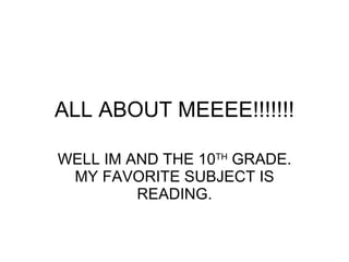 ALL ABOUT MEEEE!!!!!!! WELL IM AND THE 10 TH  GRADE. MY FAVORITE SUBJECT IS READING. 